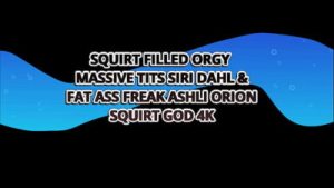 SQUIRT FILLED ORGY w MASSIVE TITS SIRI DAHL & FAT ASS FREAK ASHLI ORION – SQUIRT GOD 4K